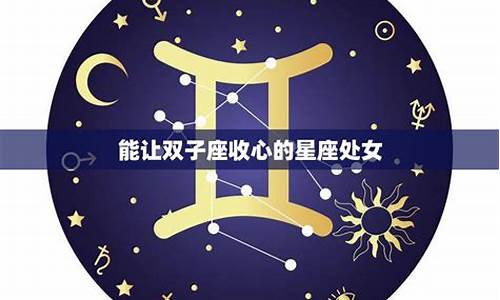 能让双子男收心的星座女_能让双子男收心的星座女有处女座女吗