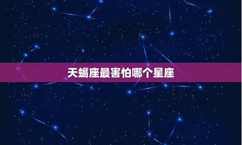 天蝎座害怕的星座_让天蝎害怕的星座